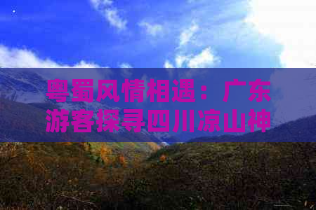 粤蜀风情相遇：广东游客探寻四川凉山神秘风光