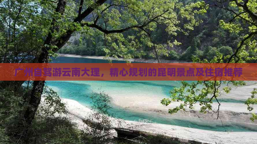 广州自驾游云南大理，精心规划的昆明景点及住宿推荐