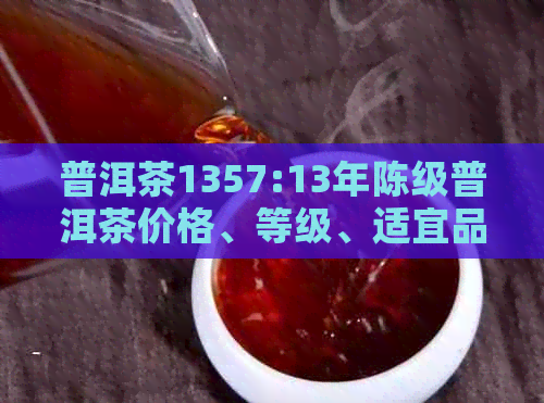 普洱茶1357:13年陈级普洱茶价格、等级、适宜品饮时间，是否过期？