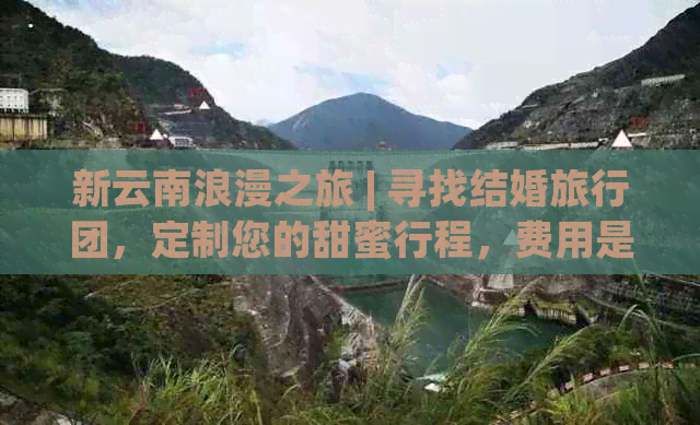 新云南浪漫之旅 | 寻找结婚旅行团，定制您的甜蜜行程，费用是多少？