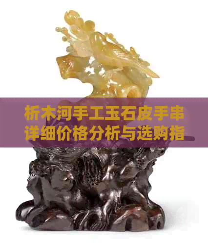 析木河手工玉石皮手串详细价格分析与选购指南