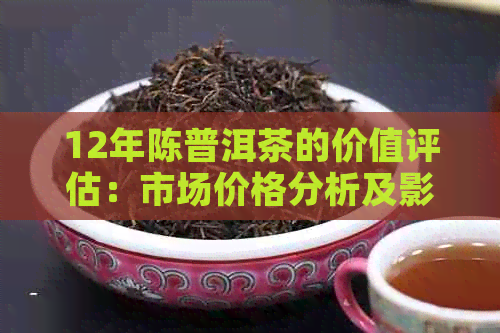 12年陈普洱茶的价值评估：市场价格分析及影响因素探究