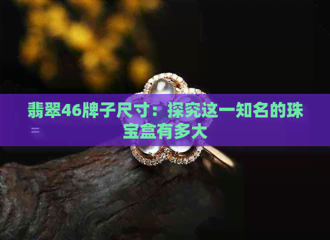 翡翠46牌子尺寸：探究这一知名的珠宝盒有多大