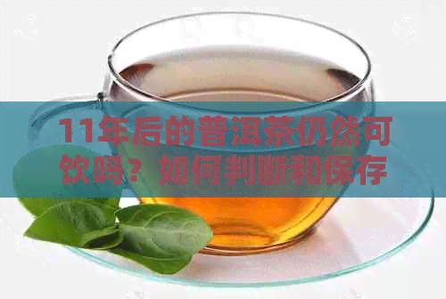 11年后的普洱茶仍然可饮吗？如何判断和保存以保持其品质？