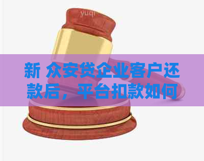 新 众安贷企业客户还款后，平台扣款如何处理以及退回问题解答