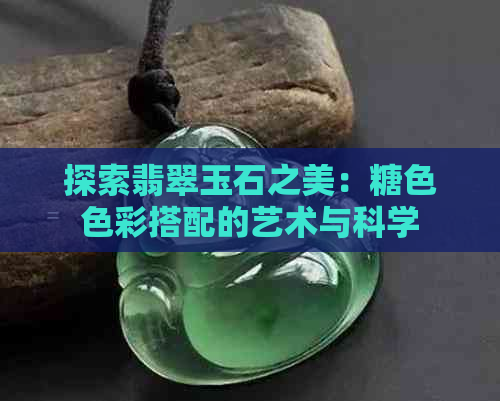 探索翡翠玉石之美：糖     彩搭配的艺术与科学