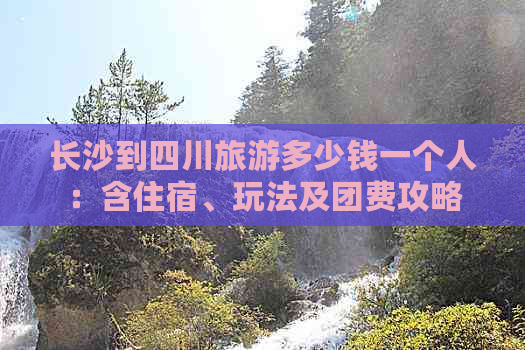 长沙到四川旅游多少钱一个人：含住宿、玩法及团费攻略