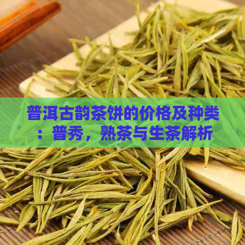 普洱古韵茶饼的价格及种类：普秀，熟茶与生茶解析