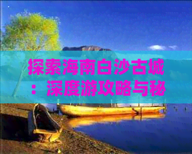 探索海南白沙古城：深度游攻略与秘境揭秘