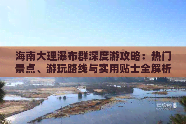 海南大理瀑布群深度游攻略：热门景点、游玩路线与实用贴士全解析