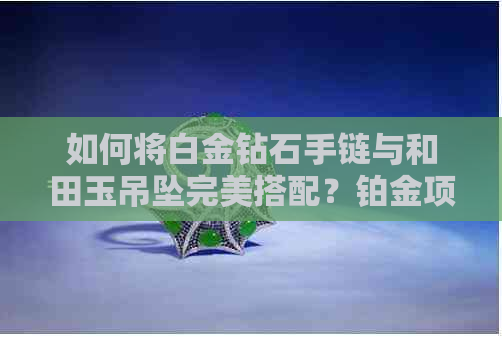 如何将白金钻石手链与和田玉吊坠完美搭配？铂金项链也可以成为时尚焦点！