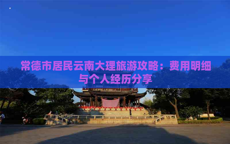 常德市居民云南大理旅游攻略：费用明细与个人经历分享