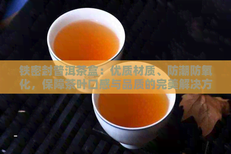 铁密封普洱茶盒：优质材质、防潮防氧化，保障茶叶口感与品质的完美解决方案