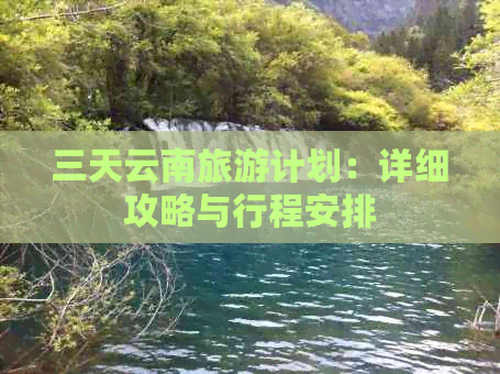 三天云南旅游计划：详细攻略与行程安排