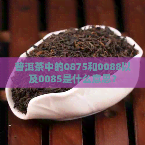 普洱茶中的0875和0088以及0085是什么意思？