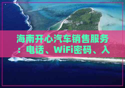 海南开心汽车销售服务：电话、WiFi密码、入职要求、性质及评价一览