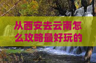 从西安去云南怎么攻略更好玩的路线及景点推荐