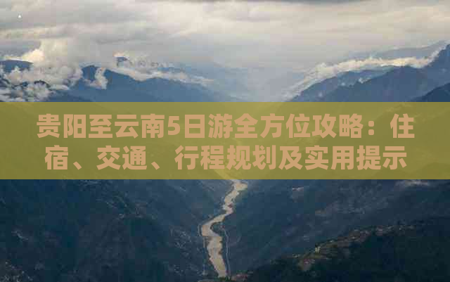 贵阳至云南5日游全方位攻略：住宿、交通、行程规划及实用提示