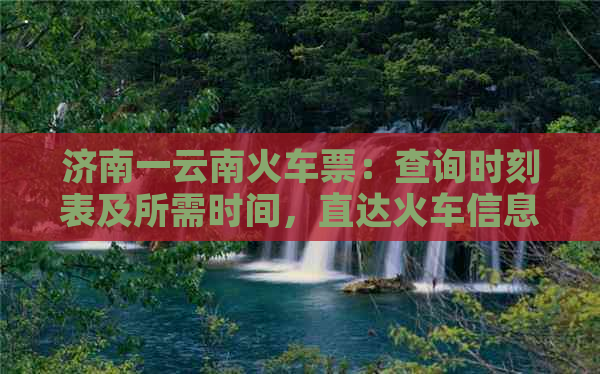 济南一云南火车票：查询时刻表及所需时间，直达火车信息