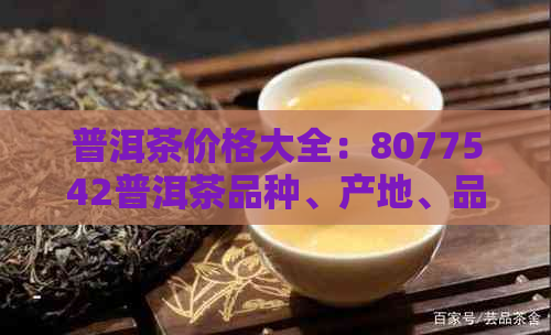 普洱茶价格大全：8077542普洱茶品种、产地、品质及市场行情一应俱全