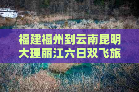 福建福州到云南昆明大理丽江六日双飞旅游费用多少