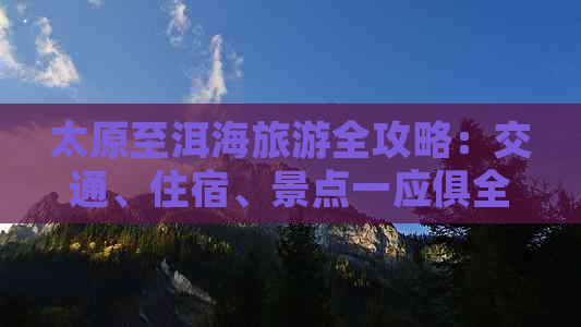 太原至洱海旅游全攻略：交通、住宿、景点一应俱全，让你轻松玩转洱海