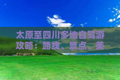 太原至四川多地自驾游攻略：路线、景点、美食一站式指南