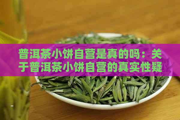 普洱茶小饼自营是真的吗：关于普洱茶小饼自营的真实性疑问。