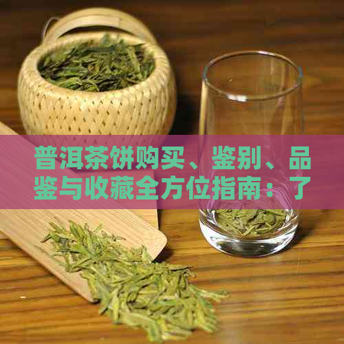 普洱茶饼购买、鉴别、品鉴与收藏全方位指南：了解市场行情和购买技巧