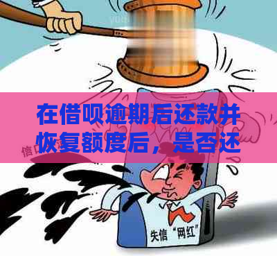 在借呗逾期后还款并恢复额度后，是否还可以再次借款？