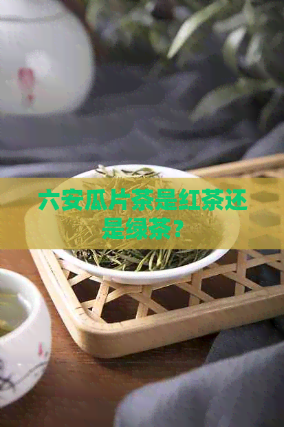 六安瓜片茶是红茶还是绿茶？