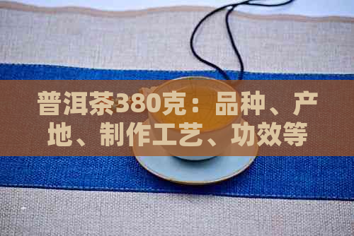 普洱茶380克：品种、产地、制作工艺、功效等全方位解析