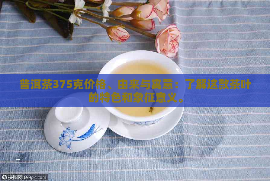 普洱茶375克价格、由来与寓意：了解这款茶叶的特色和象征意义。