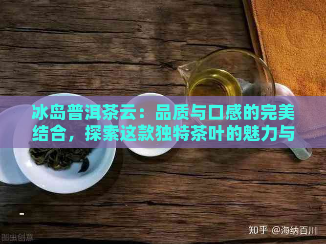 冰岛普洱茶云：品质与口感的完美结合，探索这款独特茶叶的魅力与功效