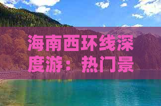 海南西环线深度游：热门景点、隐藏宝藏与特色体验全攻略