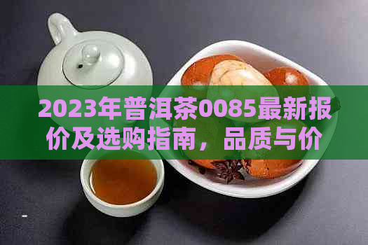 2023年普洱茶0085最新报价及选购指南，品质与价格的完美平