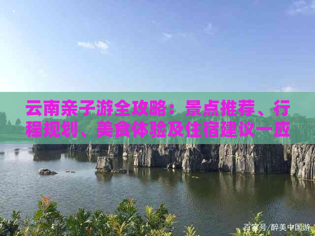 云南亲子游全攻略：景点推荐、行程规划、美食体验及住宿建议一应俱全！