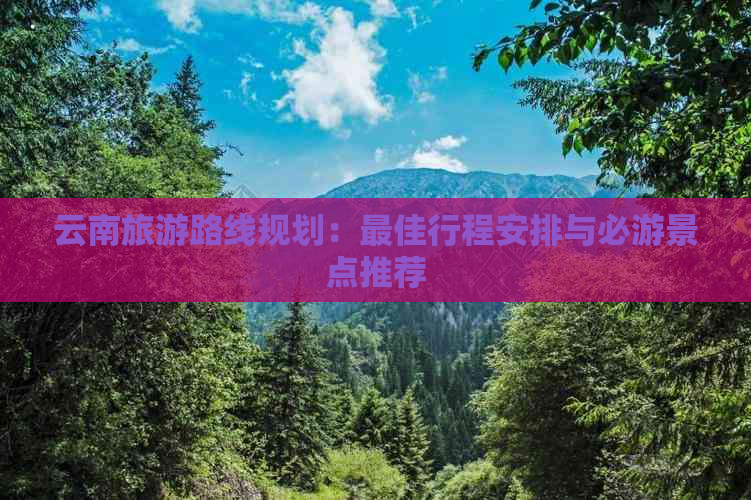 云南旅游路线规划：更佳行程安排与必游景点推荐