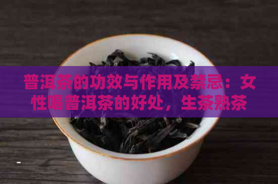 普洱茶的功效与作用及禁忌：女性喝普洱茶的好处，生茶熟茶功效对比