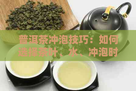 普洱茶冲泡技巧：如何选择茶叶、水、冲泡时间与品鉴