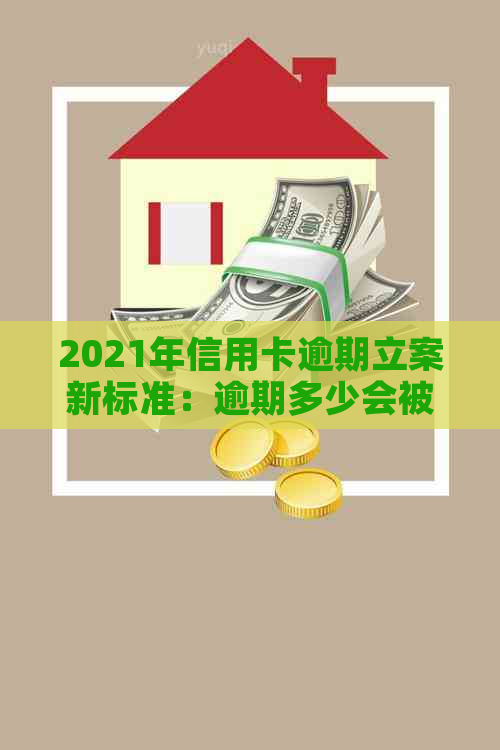 2021年信用卡逾期立案新标准：逾期多少会被立案？