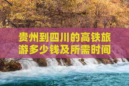 贵州到四川的高铁旅游多少钱及所需时间、购票详情