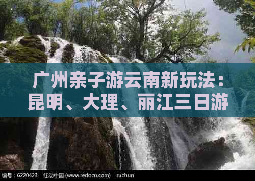 广州亲子游云南新玩法：昆明、大理、丽江三日游攻略