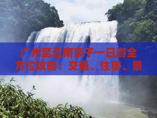 广州至云南亲子一日游全方位攻略：交通、住宿、景点、美食一应俱全！