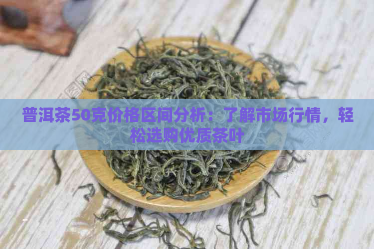 普洱茶50克价格区间分析：了解市场行情，轻松选购优质茶叶