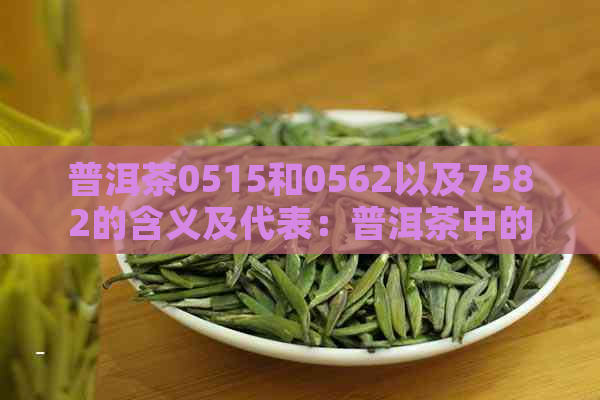 普洱茶0515和0562以及7582的含义及代表：普洱茶中的年份、批次与品质。