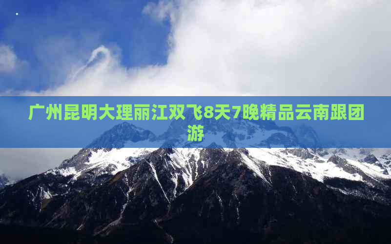 广州昆明大理丽江双飞8天7晚精品云南跟团游