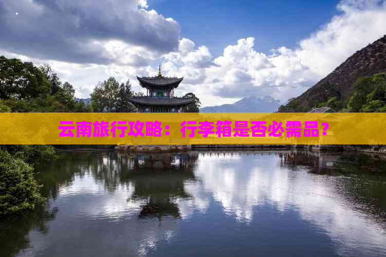 云南旅行攻略：行李箱是否必需品？