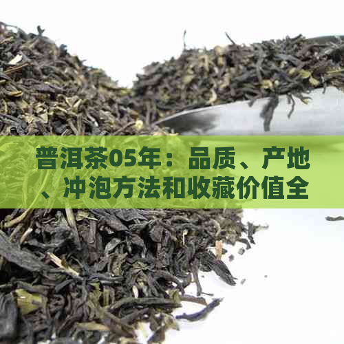 普洱茶05年：品质、产地、冲泡方法和收藏价值全方位解析