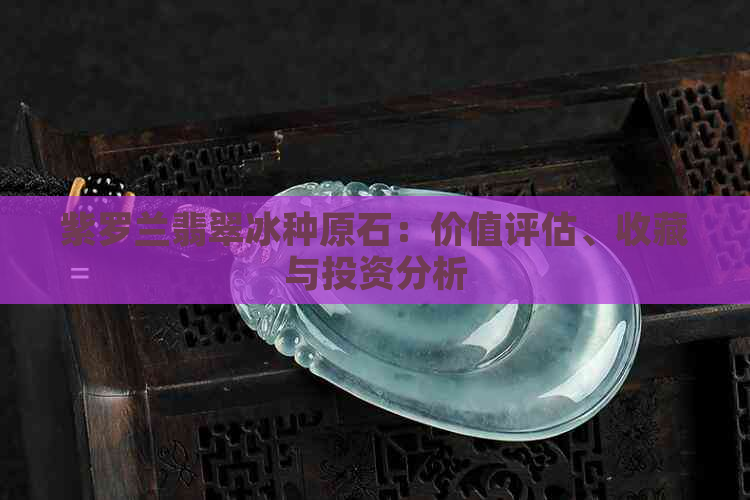 紫罗兰翡翠冰种原石：价值评估、收藏与投资分析